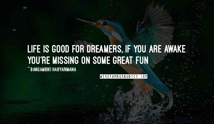 Bangambiki Habyarimana Quotes: Life is good for dreamers, if you are awake you're missing on some great fun