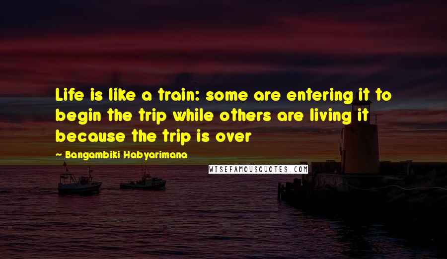 Bangambiki Habyarimana Quotes: Life is like a train: some are entering it to begin the trip while others are living it because the trip is over
