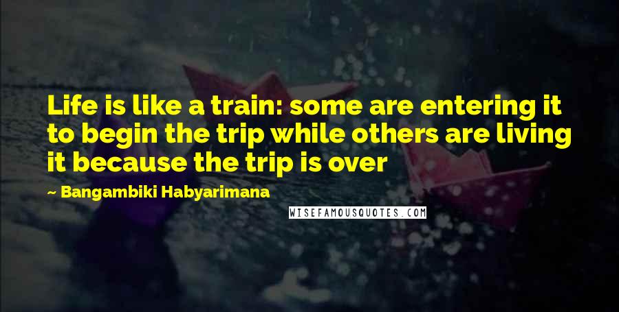 Bangambiki Habyarimana Quotes: Life is like a train: some are entering it to begin the trip while others are living it because the trip is over