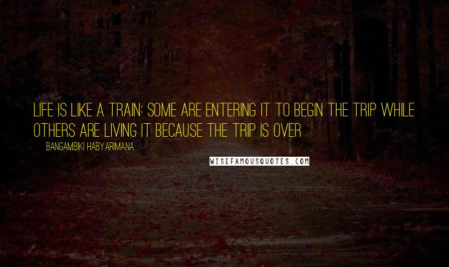 Bangambiki Habyarimana Quotes: Life is like a train: some are entering it to begin the trip while others are living it because the trip is over