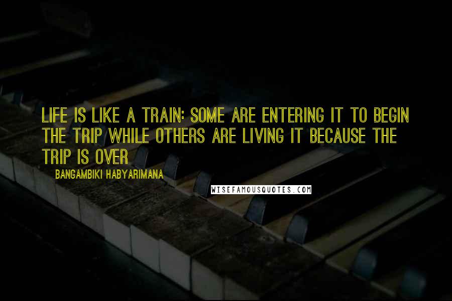 Bangambiki Habyarimana Quotes: Life is like a train: some are entering it to begin the trip while others are living it because the trip is over