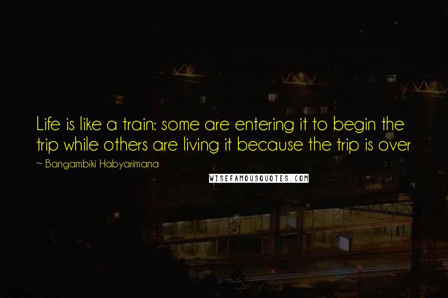 Bangambiki Habyarimana Quotes: Life is like a train: some are entering it to begin the trip while others are living it because the trip is over