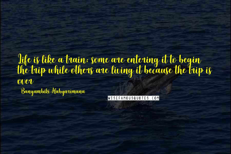 Bangambiki Habyarimana Quotes: Life is like a train: some are entering it to begin the trip while others are living it because the trip is over