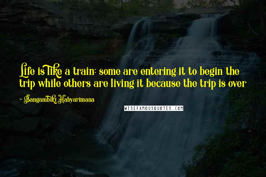 Bangambiki Habyarimana Quotes: Life is like a train: some are entering it to begin the trip while others are living it because the trip is over