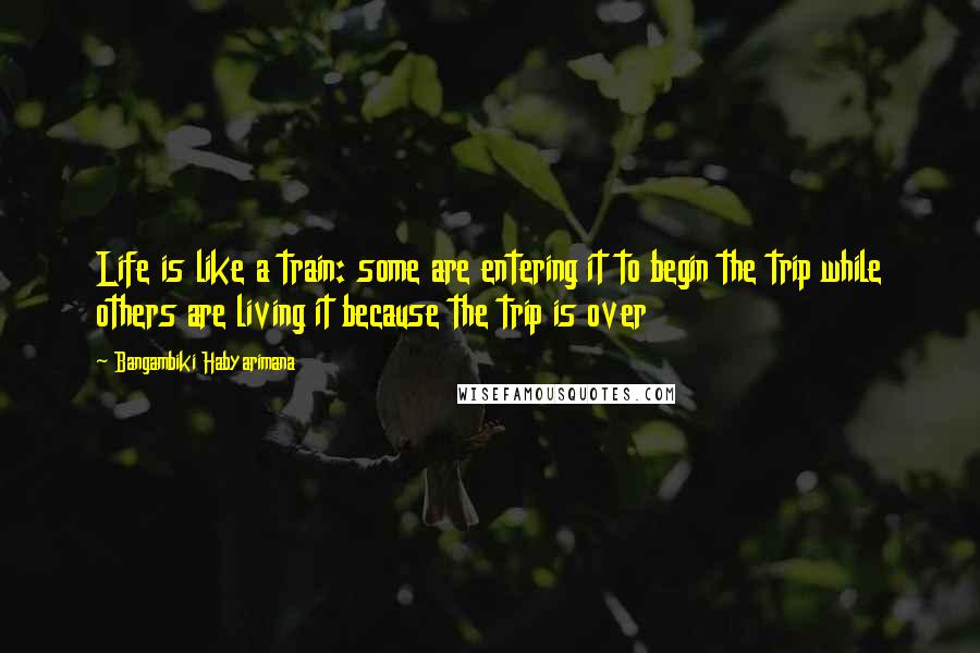 Bangambiki Habyarimana Quotes: Life is like a train: some are entering it to begin the trip while others are living it because the trip is over