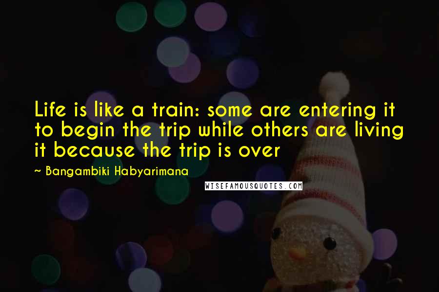 Bangambiki Habyarimana Quotes: Life is like a train: some are entering it to begin the trip while others are living it because the trip is over