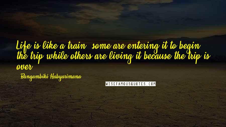 Bangambiki Habyarimana Quotes: Life is like a train: some are entering it to begin the trip while others are living it because the trip is over