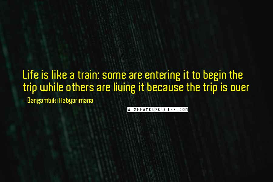 Bangambiki Habyarimana Quotes: Life is like a train: some are entering it to begin the trip while others are living it because the trip is over