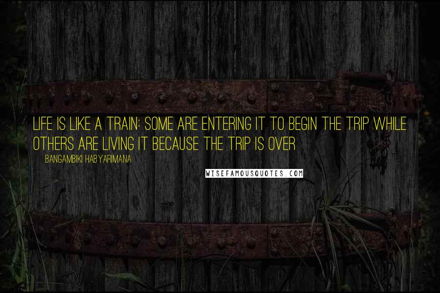 Bangambiki Habyarimana Quotes: Life is like a train: some are entering it to begin the trip while others are living it because the trip is over