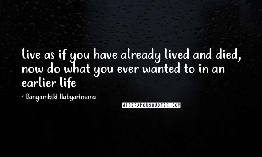 Bangambiki Habyarimana Quotes: Live as if you have already lived and died, now do what you ever wanted to in an earlier life