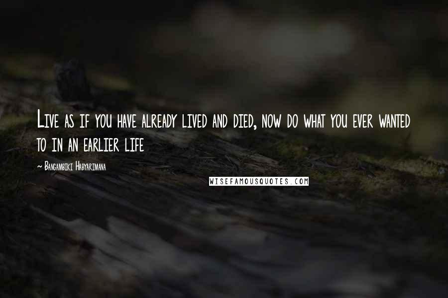 Bangambiki Habyarimana Quotes: Live as if you have already lived and died, now do what you ever wanted to in an earlier life