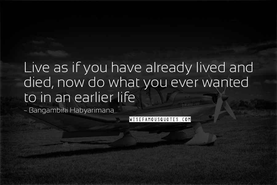 Bangambiki Habyarimana Quotes: Live as if you have already lived and died, now do what you ever wanted to in an earlier life