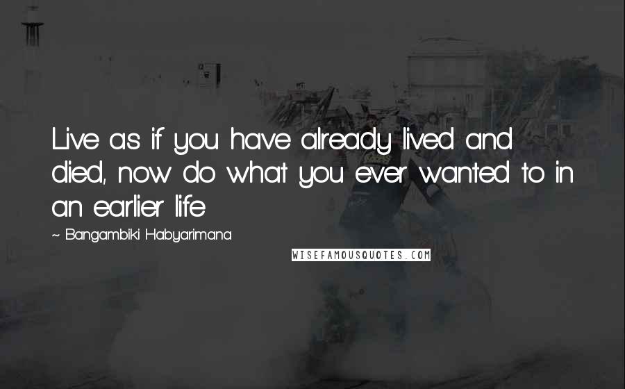 Bangambiki Habyarimana Quotes: Live as if you have already lived and died, now do what you ever wanted to in an earlier life