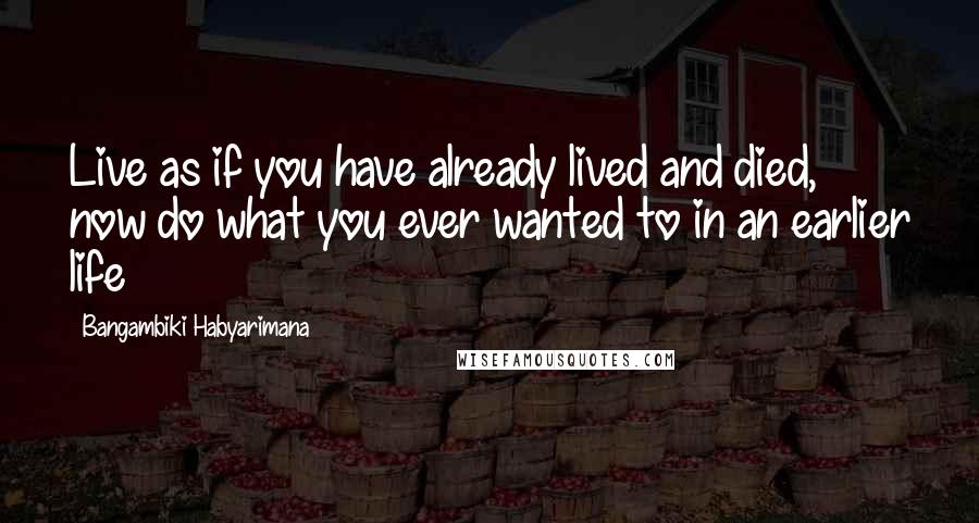 Bangambiki Habyarimana Quotes: Live as if you have already lived and died, now do what you ever wanted to in an earlier life