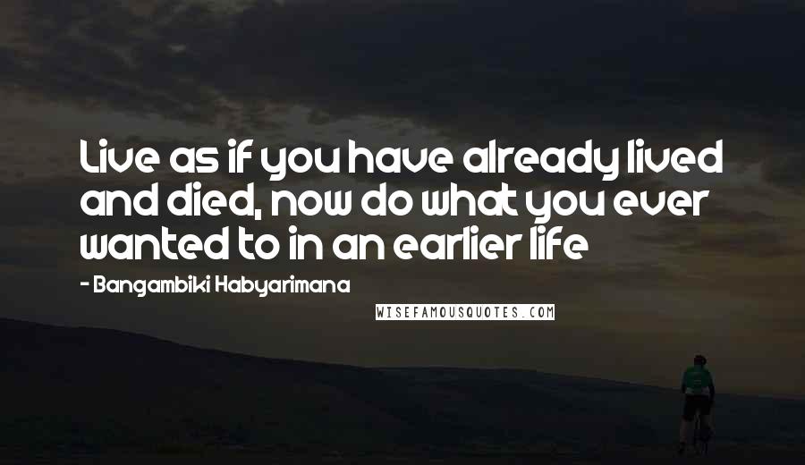 Bangambiki Habyarimana Quotes: Live as if you have already lived and died, now do what you ever wanted to in an earlier life