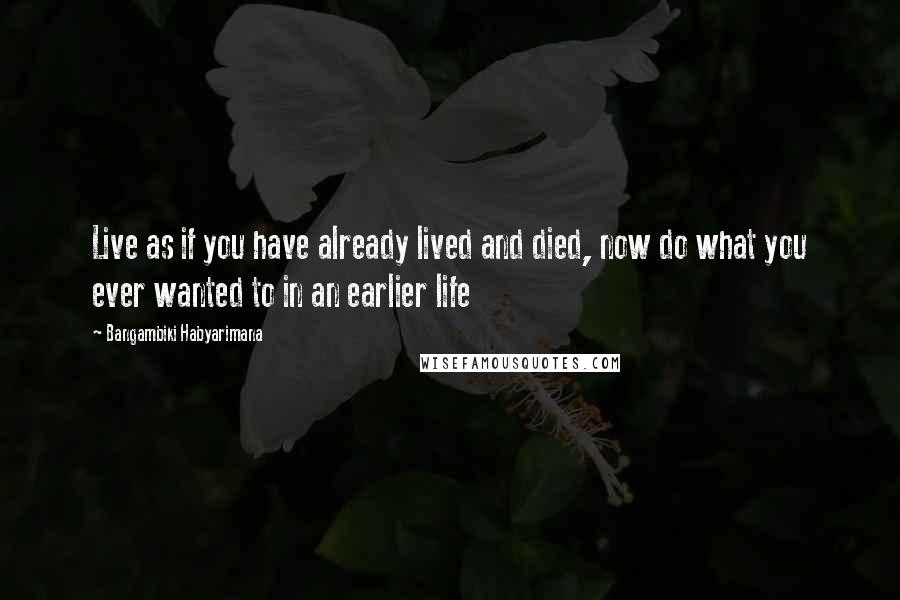 Bangambiki Habyarimana Quotes: Live as if you have already lived and died, now do what you ever wanted to in an earlier life