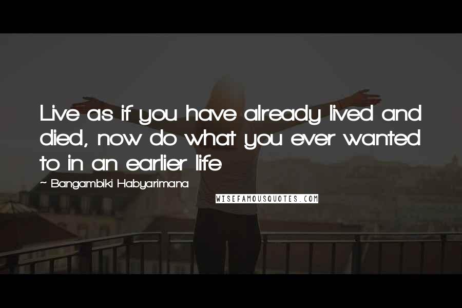 Bangambiki Habyarimana Quotes: Live as if you have already lived and died, now do what you ever wanted to in an earlier life