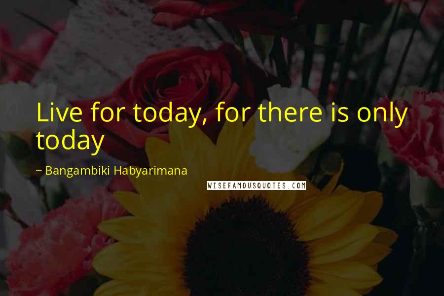Bangambiki Habyarimana Quotes: Live for today, for there is only today