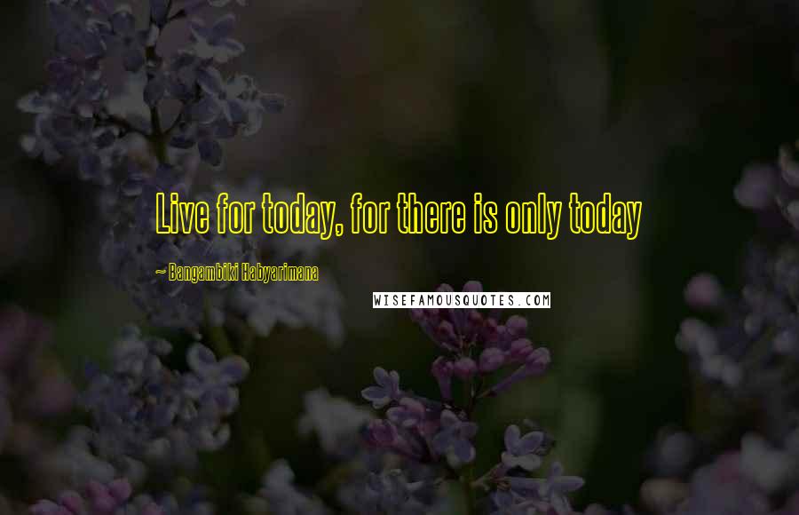 Bangambiki Habyarimana Quotes: Live for today, for there is only today