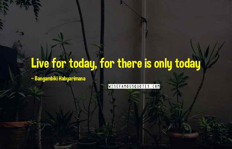 Bangambiki Habyarimana Quotes: Live for today, for there is only today
