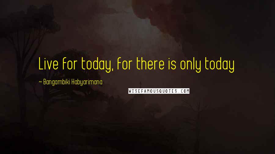 Bangambiki Habyarimana Quotes: Live for today, for there is only today