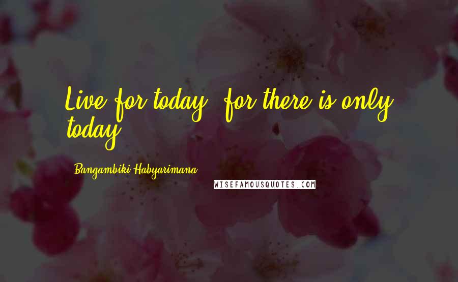 Bangambiki Habyarimana Quotes: Live for today, for there is only today