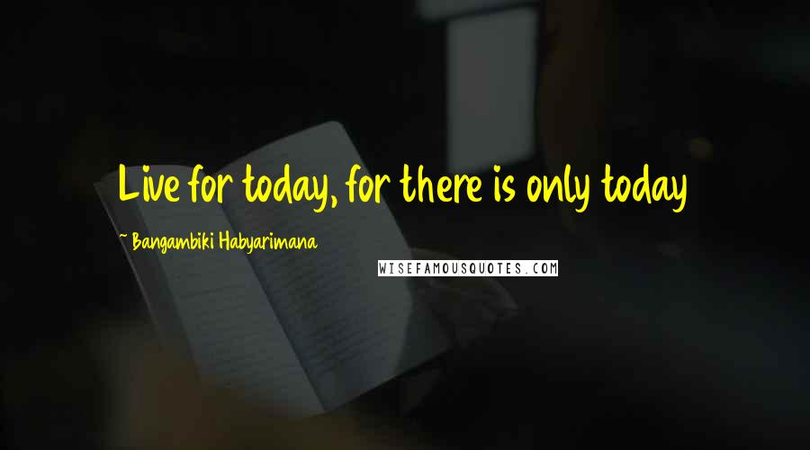 Bangambiki Habyarimana Quotes: Live for today, for there is only today