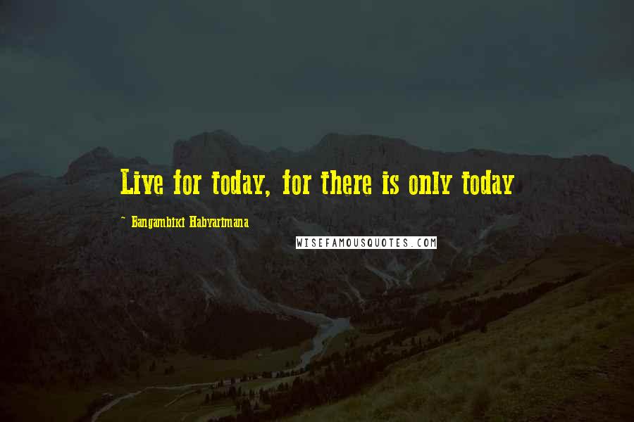 Bangambiki Habyarimana Quotes: Live for today, for there is only today