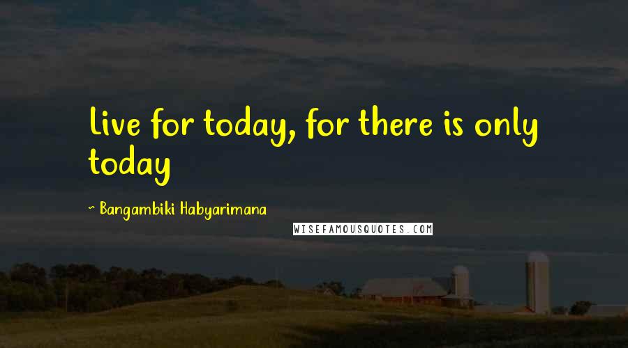 Bangambiki Habyarimana Quotes: Live for today, for there is only today