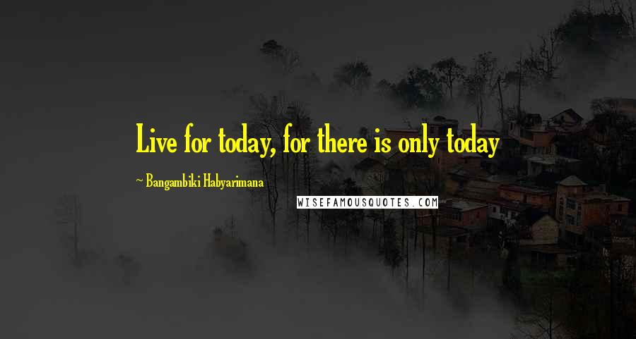 Bangambiki Habyarimana Quotes: Live for today, for there is only today