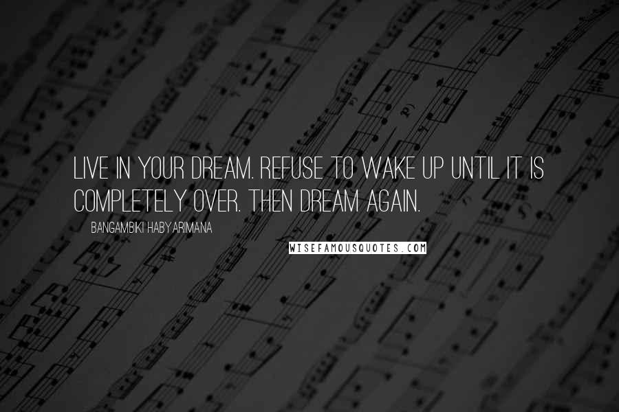 Bangambiki Habyarimana Quotes: Live in your dream. Refuse to wake up until it is completely over. Then dream again.