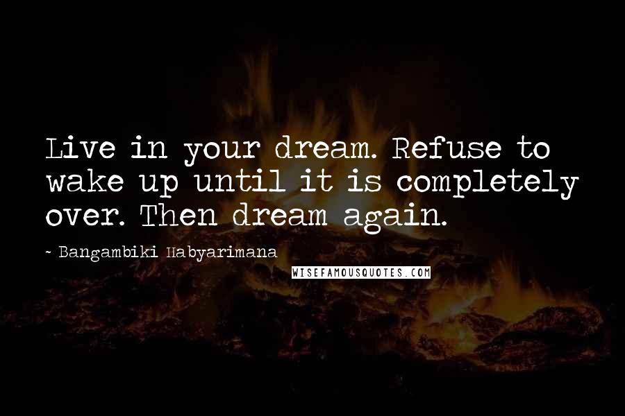 Bangambiki Habyarimana Quotes: Live in your dream. Refuse to wake up until it is completely over. Then dream again.