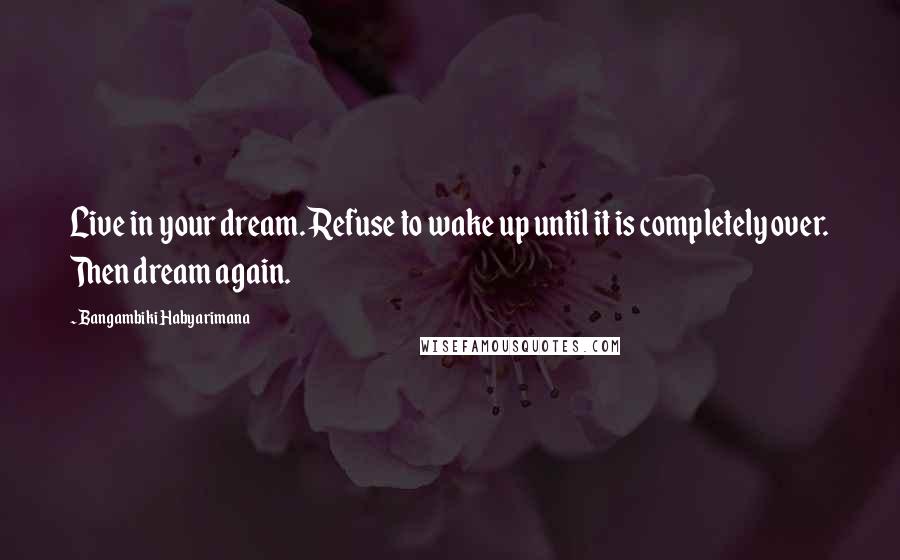 Bangambiki Habyarimana Quotes: Live in your dream. Refuse to wake up until it is completely over. Then dream again.