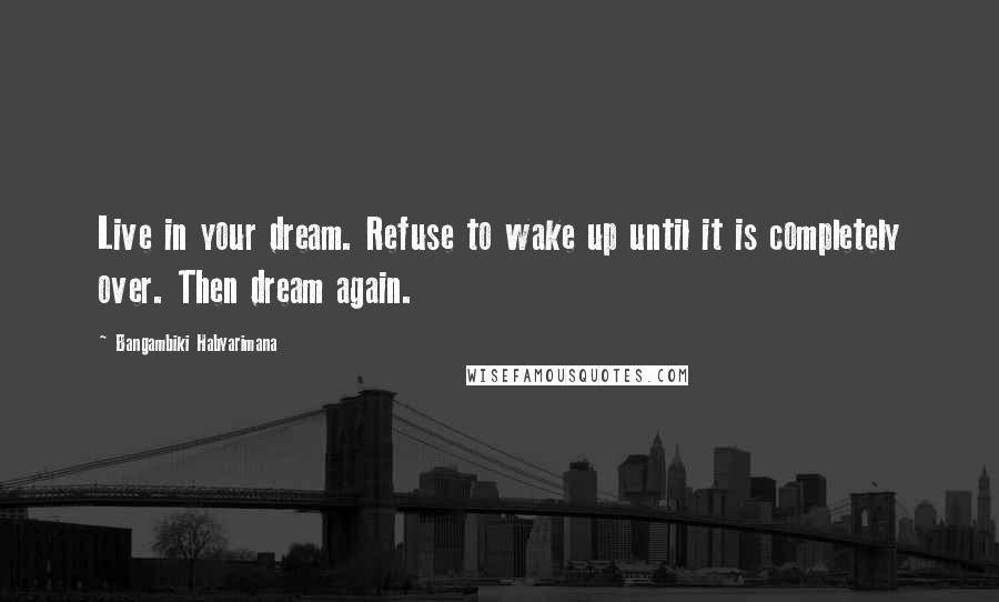 Bangambiki Habyarimana Quotes: Live in your dream. Refuse to wake up until it is completely over. Then dream again.