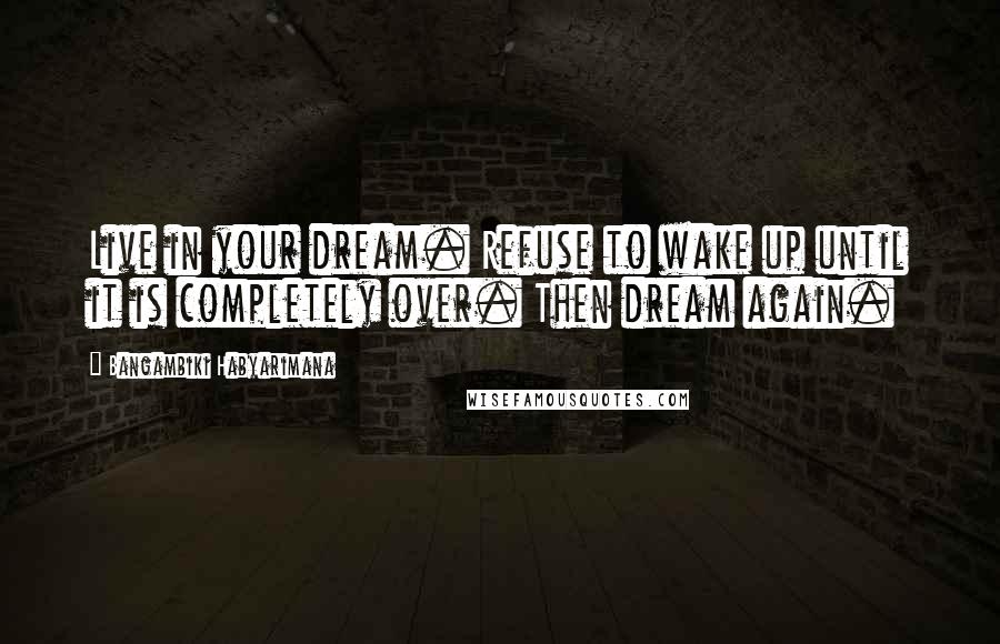 Bangambiki Habyarimana Quotes: Live in your dream. Refuse to wake up until it is completely over. Then dream again.