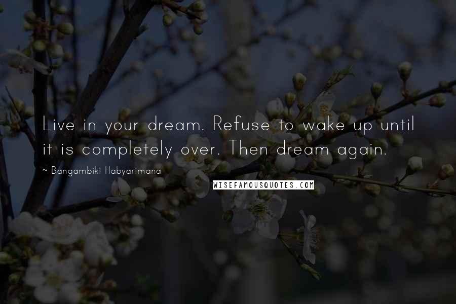 Bangambiki Habyarimana Quotes: Live in your dream. Refuse to wake up until it is completely over. Then dream again.