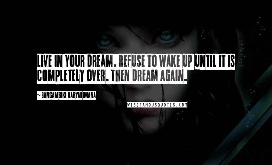 Bangambiki Habyarimana Quotes: Live in your dream. Refuse to wake up until it is completely over. Then dream again.