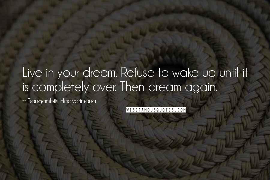 Bangambiki Habyarimana Quotes: Live in your dream. Refuse to wake up until it is completely over. Then dream again.