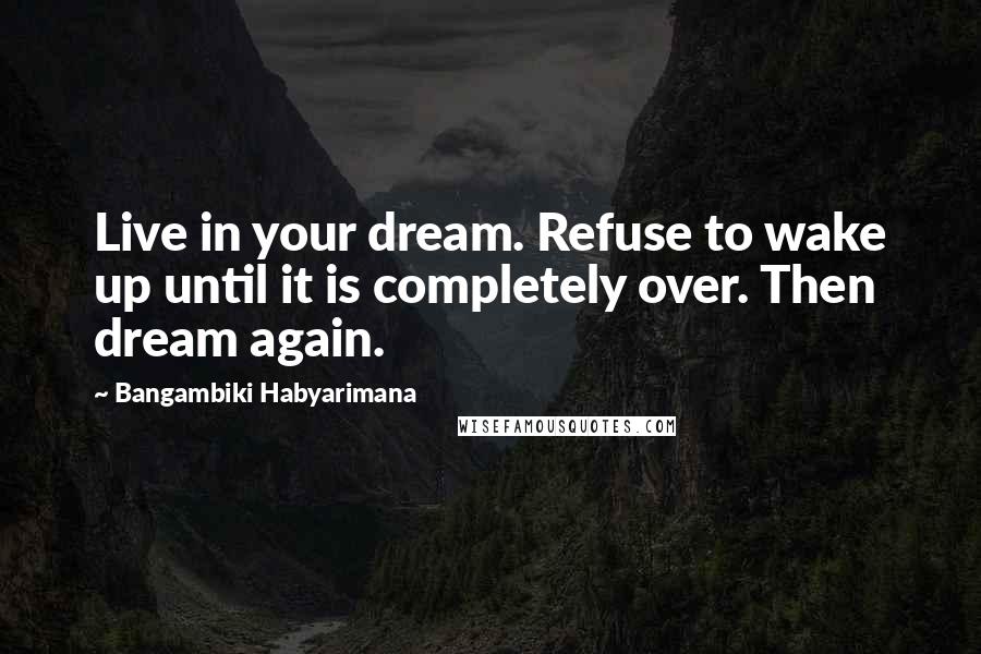 Bangambiki Habyarimana Quotes: Live in your dream. Refuse to wake up until it is completely over. Then dream again.