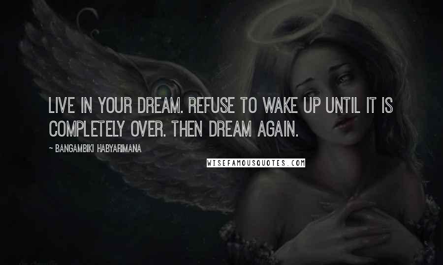 Bangambiki Habyarimana Quotes: Live in your dream. Refuse to wake up until it is completely over. Then dream again.