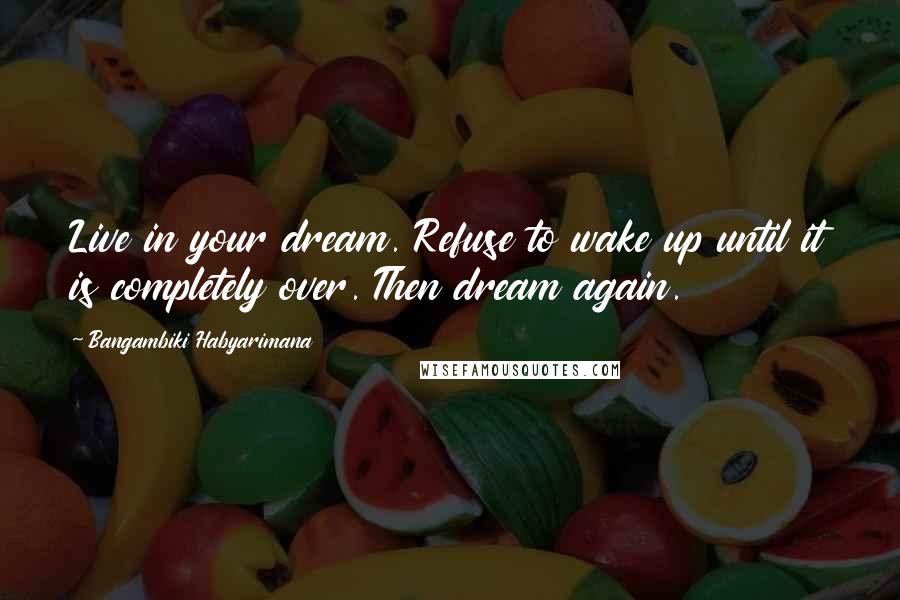 Bangambiki Habyarimana Quotes: Live in your dream. Refuse to wake up until it is completely over. Then dream again.