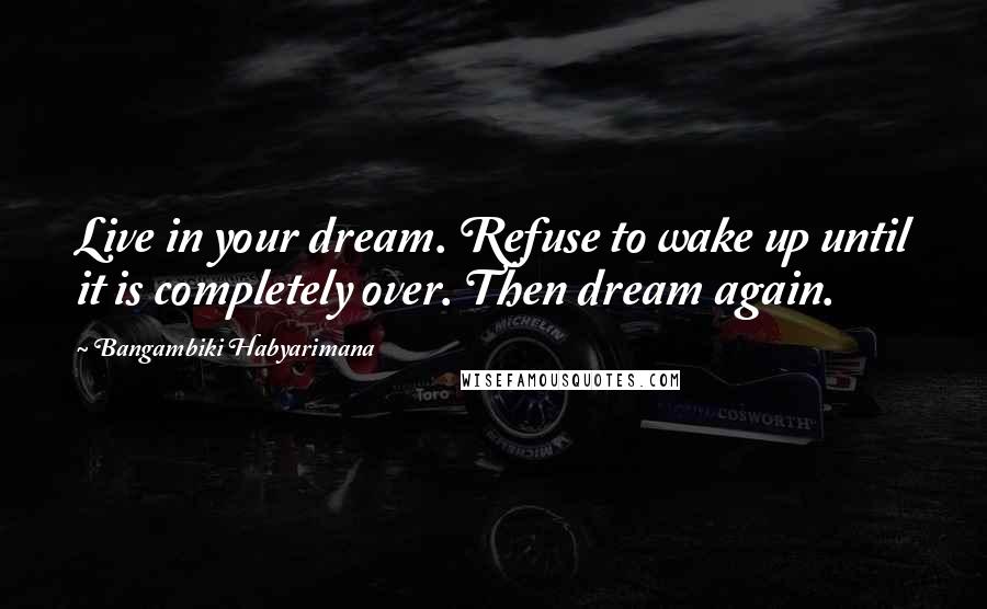 Bangambiki Habyarimana Quotes: Live in your dream. Refuse to wake up until it is completely over. Then dream again.