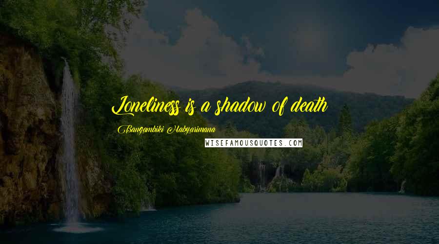 Bangambiki Habyarimana Quotes: Loneliness is a shadow of death