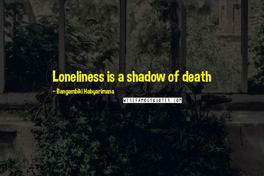Bangambiki Habyarimana Quotes: Loneliness is a shadow of death
