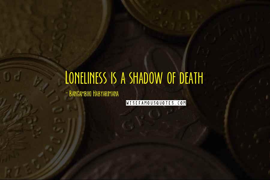 Bangambiki Habyarimana Quotes: Loneliness is a shadow of death