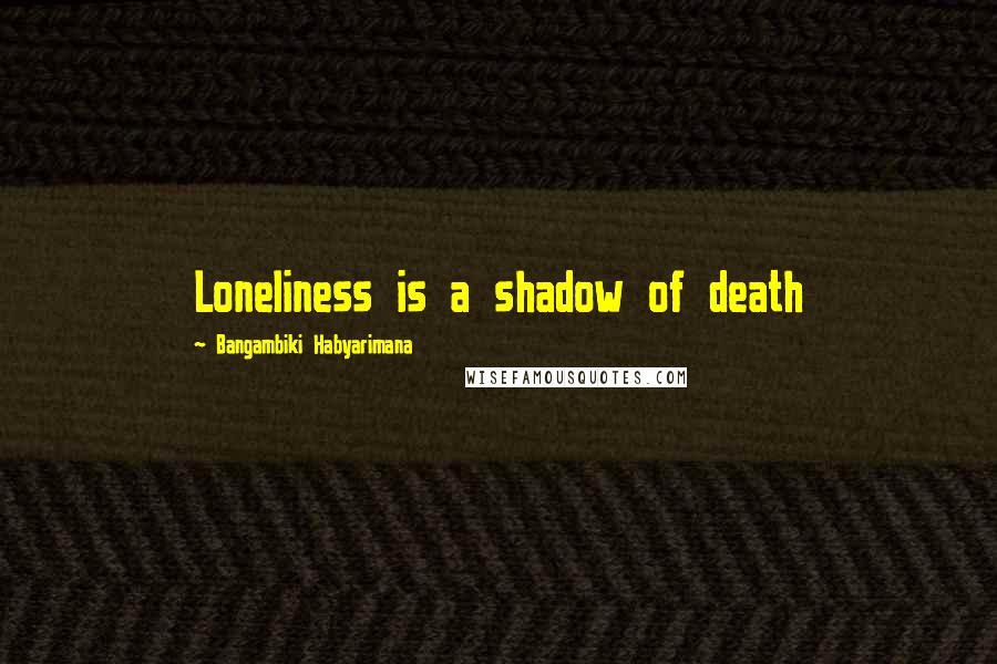 Bangambiki Habyarimana Quotes: Loneliness is a shadow of death