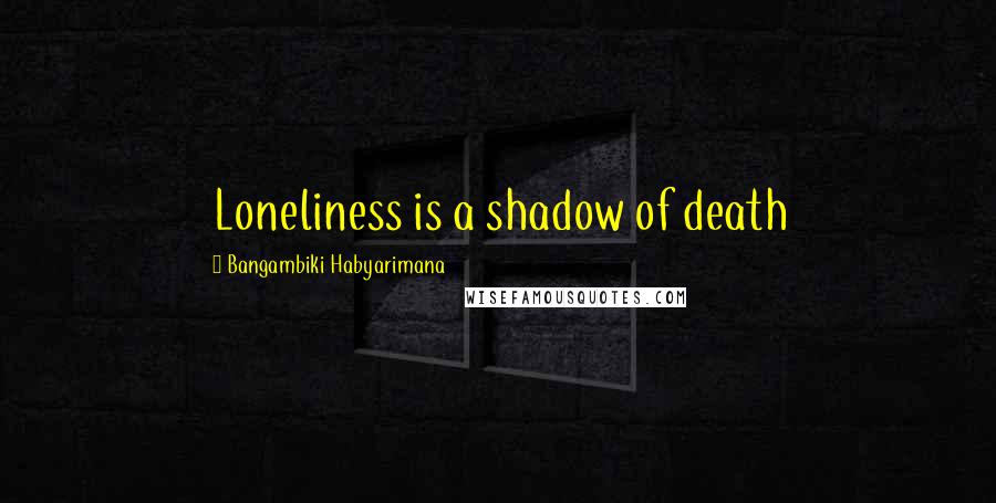 Bangambiki Habyarimana Quotes: Loneliness is a shadow of death