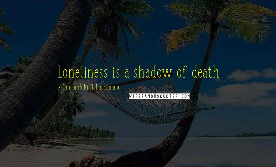 Bangambiki Habyarimana Quotes: Loneliness is a shadow of death