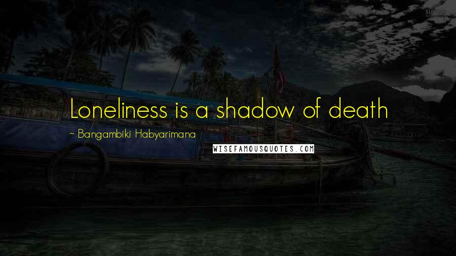 Bangambiki Habyarimana Quotes: Loneliness is a shadow of death