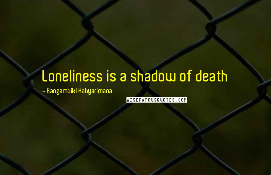 Bangambiki Habyarimana Quotes: Loneliness is a shadow of death